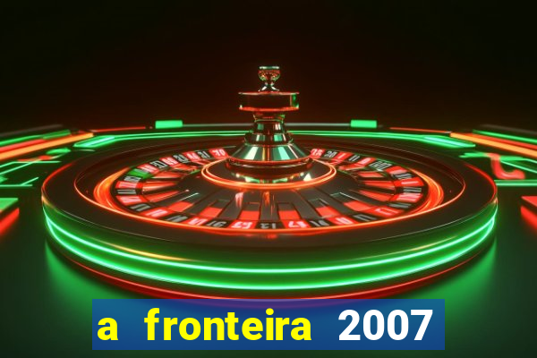 a fronteira 2007 filme completo dublado