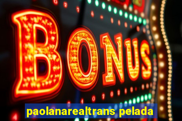 paolanarealtrans pelada