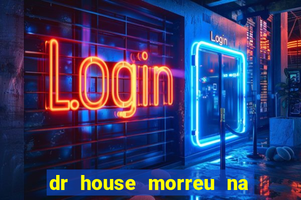 dr house morreu na vida real