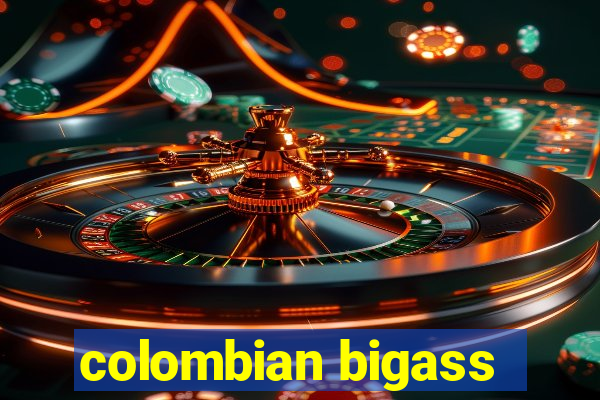 colombian bigass