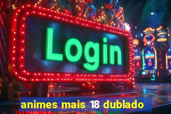 animes mais 18 dublado