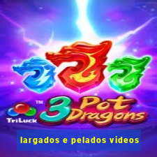 largados e pelados videos