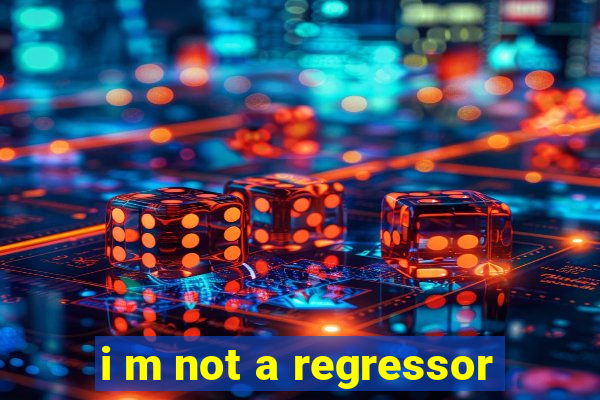 i m not a regressor