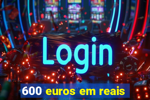 600 euros em reais