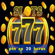 ptn sp 20 horas de hoje