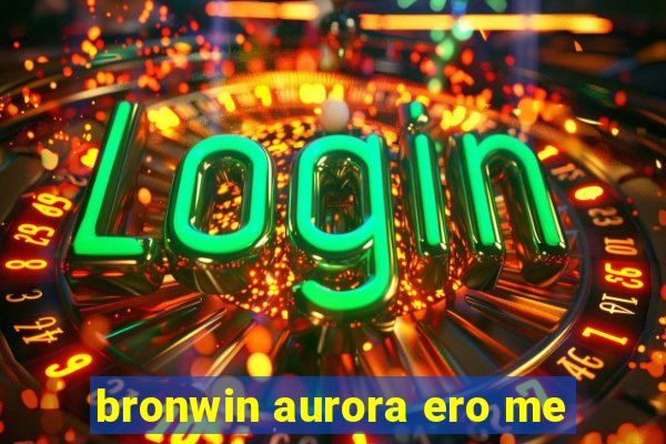 bronwin aurora ero me