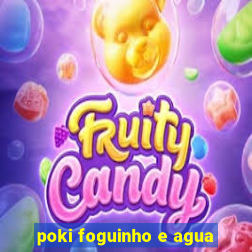 poki foguinho e agua