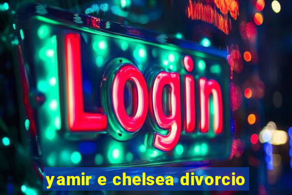 yamir e chelsea divorcio